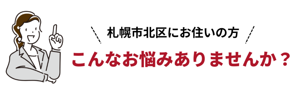 札幌市北区にお住まいの方へ、こんなお悩みありませんか？と呼びかけるバナー